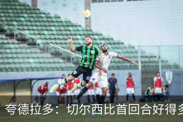 夸德拉多：切尔西比首回合好得多 我们要吸取教训