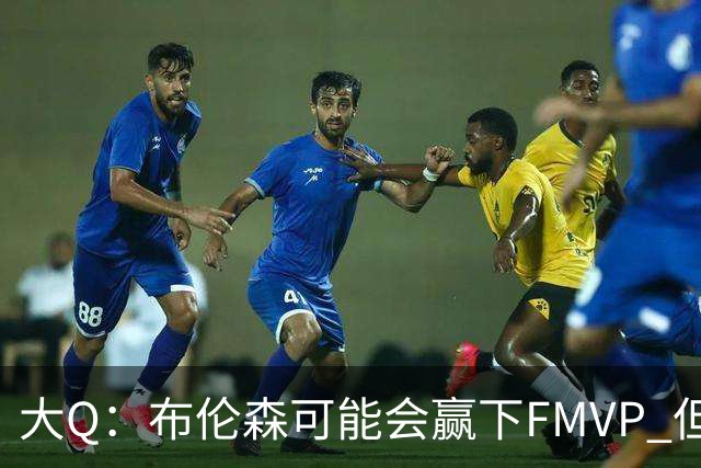 大Q：布伦森可能会赢下FMVP 但阿努诺比才是球队MVP